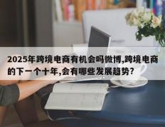 2025年跨境电商有机会吗微博,跨境电商的下一个十年,会有哪些发展趋势?