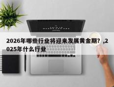 2026年哪些行业将迎来发展黄金期？,2025年什么行业