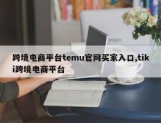 跨境电商平台temu官网买家入口,tiki跨境电商平台