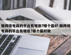 做跨境电商的平台有哪些?哪个最好,做跨境电商的平台有哪些?哪个最好做