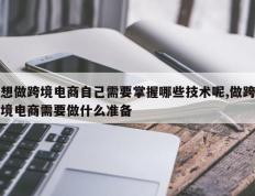 想做跨境电商自己需要掌握哪些技术呢,做跨境电商需要做什么准备