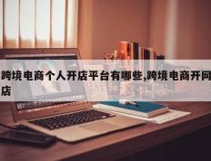 跨境电商个人开店平台有哪些,跨境电商开网店