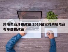 跨境电商涉税政策,2019国家对跨境电商有哪些税政策