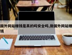 国外网站赚钱是真的吗安全吗,做国外网站赚钱