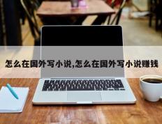 怎么在国外写小说,怎么在国外写小说赚钱