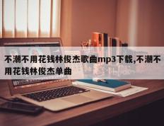 不潮不用花钱林俊杰歌曲mp3下载,不潮不用花钱林俊杰单曲