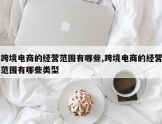 跨境电商的经营范围有哪些,跨境电商的经营范围有哪些类型