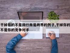 干掉你的不是同行而是跨界的例子,干掉你的不是你的竞争对手