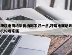 跨境电商培训机构哪家好一点,跨境电商培训机构哪家强