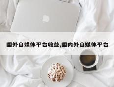 国外自媒体平台收益,国内外自媒体平台