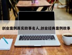 创业案例真实故事名人,创业经典案例故事