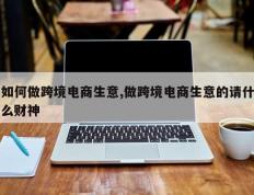 如何做跨境电商生意,做跨境电商生意的请什么财神