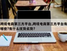 跨境电商第三方平台,跨境电商第三方平台有哪些?有什么优势劣势?