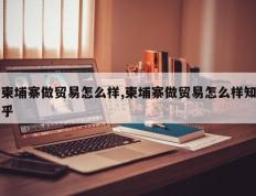 柬埔寨做贸易怎么样,柬埔寨做贸易怎么样知乎