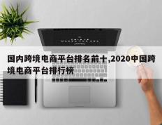国内跨境电商平台排名前十,2020中国跨境电商平台排行榜