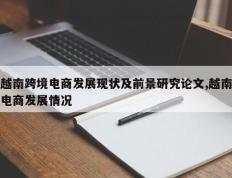 越南跨境电商发展现状及前景研究论文,越南电商发展情况