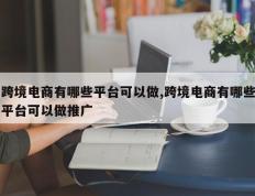 跨境电商有哪些平台可以做,跨境电商有哪些平台可以做推广