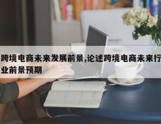 跨境电商未来发展前景,论述跨境电商未来行业前景预期