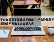 平台诈骗是不是钱追不回来了,平台诈骗是不是钱追不回来了会去抓人吗