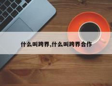 什么叫跨界,什么叫跨界合作