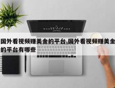 国外看视频赚美金的平台,国外看视频赚美金的平台有哪些