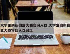 大学生创新创业大赛官网入口,大学生创新创业大赛官网入口网址