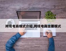 跨境电商模式介绍,跨境电商主要模式