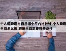 个人做跨境电商用哪个平台比较好,个人跨境电商怎么做,跨境电商需要哪些条件