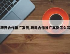 跨界合作推广案例,跨界合作推广案例怎么写