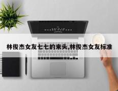 林俊杰女友七七的来头,林俊杰女友标准
