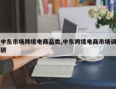 中东市场跨境电商品类,中东跨境电商市场调研