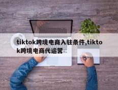 tiktok跨境电商入驻条件,tiktok跨境电商代运营