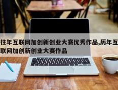 往年互联网加创新创业大赛优秀作品,历年互联网加创新创业大赛作品
