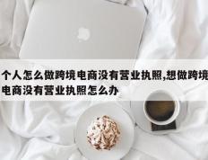 个人怎么做跨境电商没有营业执照,想做跨境电商没有营业执照怎么办