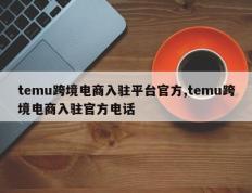 temu跨境电商入驻平台官方,temu跨境电商入驻官方电话