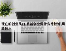 现在的创业风口,目前创业做什么比较好,风险较小