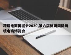 跨境电商博览会2020,第六届杭州国际跨境电商博览会