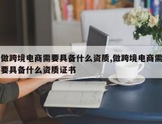 做跨境电商需要具备什么资质,做跨境电商需要具备什么资质证书