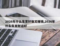 2026年什么生意好做又赚钱,2026年什么生肖财运好