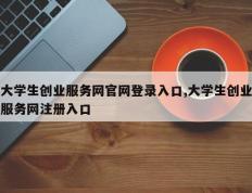 大学生创业服务网官网登录入口,大学生创业服务网注册入口
