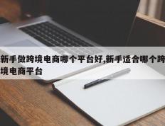 新手做跨境电商哪个平台好,新手适合哪个跨境电商平台