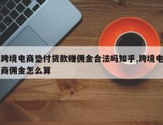 跨境电商垫付货款赚佣金合法吗知乎,跨境电商佣金怎么算