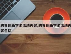 跨界创新学术活动内容,跨界创新学术活动内容包括