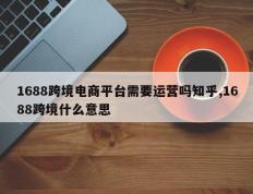 1688跨境电商平台需要运营吗知乎,1688跨境什么意思