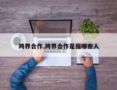 跨界合作,跨界合作是指哪些人