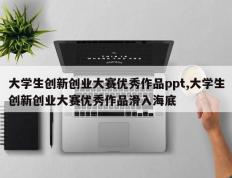 大学生创新创业大赛优秀作品ppt,大学生创新创业大赛优秀作品滑入海底