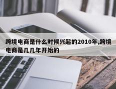 跨境电商是什么时候兴起的2010年,跨境电商是几几年开始的