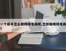 一个新手怎么做跨境电商呢,怎样做跨境电商?