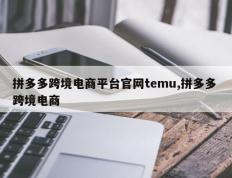 拼多多跨境电商平台官网temu,拼多多 跨境电商