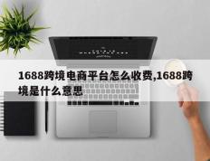 1688跨境电商平台怎么收费,1688跨境是什么意思